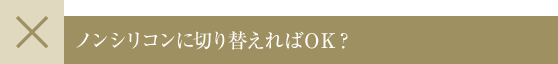 ノンシリコンに切り替えればOK?