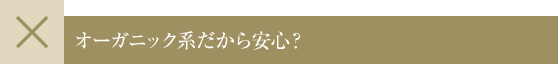 オーガニック系だから安心?